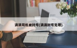 滴滴司机被封号(滴滴封号处理)