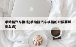 手动挡汽车换挡(手动挡汽车换挡的时候要踩刹车吗)