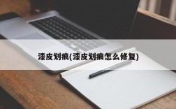 漆皮划痕(漆皮划痕怎么修复)