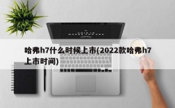 哈弗h7什么时候上市(2022款哈弗h7上市时间)