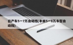 日产车5一7万自动挡(丰田5一8万车型自动挡)