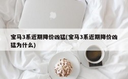 宝马3系近期降价凶猛(宝马3系近期降价凶猛为什么)