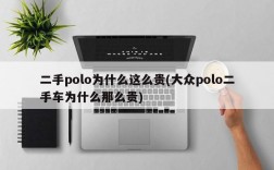 二手polo为什么这么贵(大众polo二手车为什么那么贵)