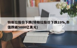 特斯拉股价下跌(特斯拉股价下跌19%,市值跌破5000亿美元)