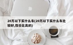 20万以下买什么车(20万以下买什么车比较好,性价比高的)