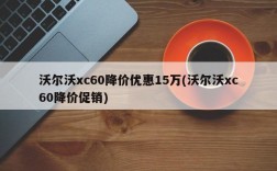 沃尔沃xc60降价优惠15万(沃尔沃xc60降价促销)