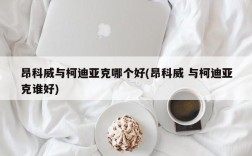 昂科威与柯迪亚克哪个好(昂科威 与柯迪亚克谁好)