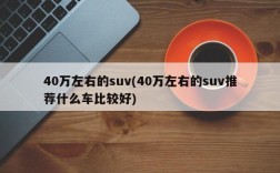 40万左右的suv(40万左右的suv推荐什么车比较好)