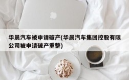 华晨汽车被申请破产(华晨汽车集团控股有限公司被申请破产重整)