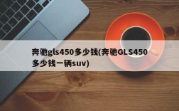 奔驰gls450多少钱(奔驰GLS450多少钱一辆suv)