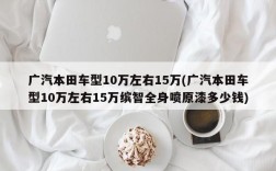 广汽本田车型10万左右15万(广汽本田车型10万左右15万缤智全身喷原漆多少钱)