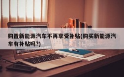 购置新能源汽车不再享受补贴(购买新能源汽车有补贴吗?)