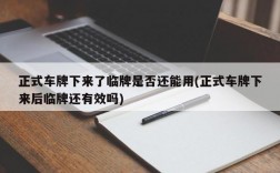 正式车牌下来了临牌是否还能用(正式车牌下来后临牌还有效吗)