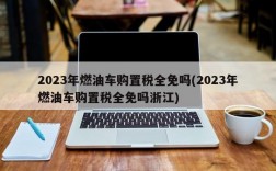 2023年燃油车购置税全免吗(2023年燃油车购置税全免吗浙江)