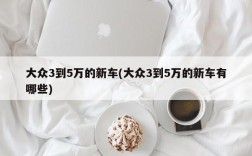 大众3到5万的新车(大众3到5万的新车有哪些)