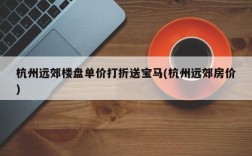 杭州远郊楼盘单价打折送宝马(杭州远郊房价)