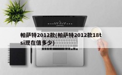 帕萨特2012款(帕萨特2012款18tsi现在值多少)