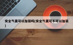 安全气囊可以加装吗(安全气囊可不可以加装)