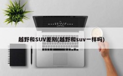 越野和SUV差别(越野和suv一样吗)