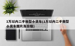 1万以内二手微型小货车(1万以内二手微型小货车图片及价格)