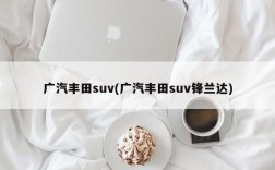 广汽丰田suv(广汽丰田suv锋兰达)