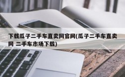 下载瓜子二手车直卖网官网(瓜子二手车直卖网 二手车市场下载)