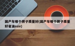 国产车哪个牌子质量好(国产车哪个牌子质量好省油suv)