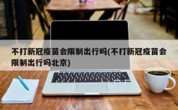 不打新冠疫苗会限制出行吗(不打新冠疫苗会限制出行吗北京)