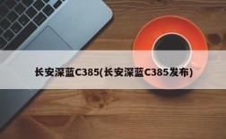 长安深蓝C385(长安深蓝C385发布)