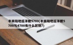 丰田陆地巡洋舰5700(丰田陆地巡洋舰5700与4700有什么区别?)