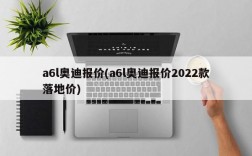 a6l奥迪报价(a6l奥迪报价2022款落地价)