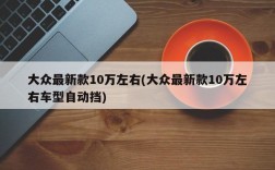 大众最新款10万左右(大众最新款10万左右车型自动挡)