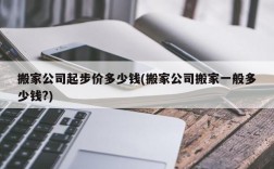 搬家公司起步价多少钱(搬家公司搬家一般多少钱?)