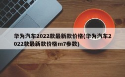 华为汽车2022款最新款价格(华为汽车2022款最新款价格m7参数)