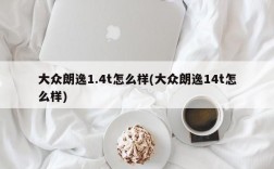 大众朗逸1.4t怎么样(大众朗逸14t怎么样)