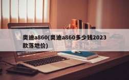 奥迪a860(奥迪a860多少钱2023款落地价)