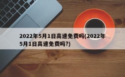 2022年5月1日高速免费吗(2022年5月1日高速免费吗?)