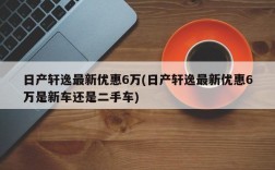 日产轩逸最新优惠6万(日产轩逸最新优惠6万是新车还是二手车)