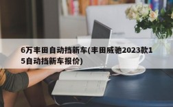 6万丰田自动挡新车(丰田威驰2023款15自动挡新车报价)