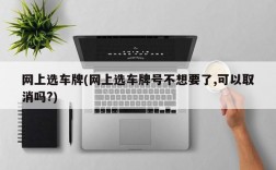 网上选车牌(网上选车牌号不想要了,可以取消吗?)