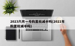 2023六月一号购置税减半吗(2021年购置税减半吗)