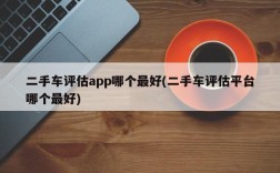 二手车评估app哪个最好(二手车评估平台哪个最好)