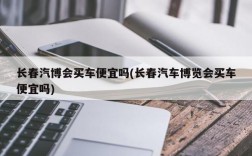 长春汽博会买车便宜吗(长春汽车博览会买车便宜吗)