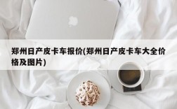 郑州日产皮卡车报价(郑州日产皮卡车大全价格及图片)