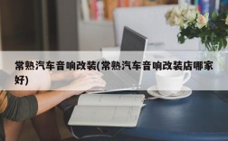 常熟汽车音响改装(常熟汽车音响改装店哪家好)