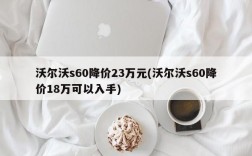 沃尔沃s60降价23万元(沃尔沃s60降价18万可以入手)