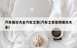 汽车报价大全汽车之家(汽车之家官网报价大全)