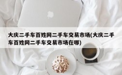 大庆二手车百姓网二手车交易市场(大庆二手车百姓网二手车交易市场在哪)