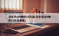 沃尔沃s60降价23万元(沃尔沃s60降价23万元黑色)