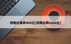 特斯拉暴跌460亿(特斯拉跌2400亿)